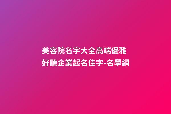 美容院名字大全高端優雅 好聽企業起名佳字-名學網-第1張-公司起名-玄機派